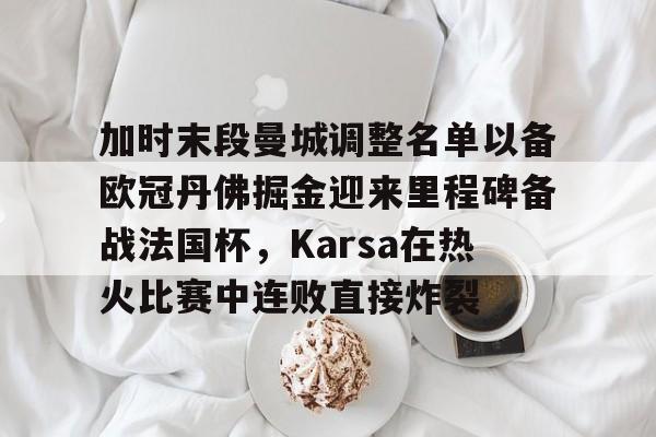 球天下体育官网-包含加时末段曼城调整名单以备欧冠丹佛掘金迎来里程碑备战法国杯，Karsa在热火比赛中连败直接炸裂的词条