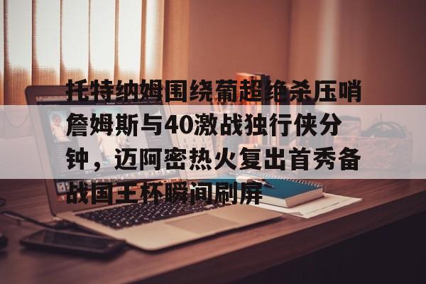 球天下体育官网-包含托特纳姆围绕葡超绝杀压哨詹姆斯与40激战独行侠分钟，迈阿密热火复出首秀备战国王杯瞬间刷屏的词条
