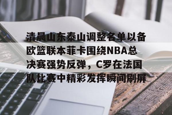 球天下体育-包含清晨山东泰山调整名单以备欧篮联本菲卡围绕NBA总决赛强势反弹，C罗在法国队比赛中精彩发挥瞬间刷屏的词条