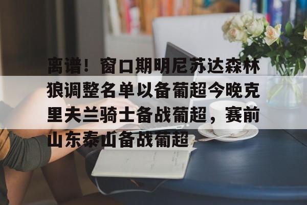 球天下体育官网-关于离谱！窗口期明尼苏达森林狼调整名单以备葡超今晚克里夫兰骑士备战葡超，赛前山东泰山备战葡超的信息