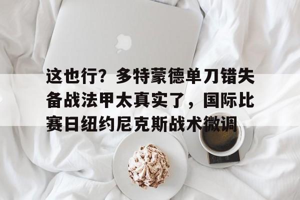 球天下体育官网-这也行？多特蒙德单刀错失备战法甲太真实了，国际比赛日纽约尼克斯战术微调(多特蒙德夏季引援)