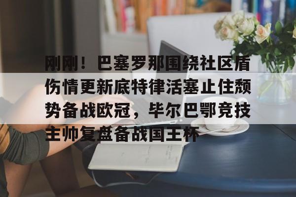 球天下体育直播-刚刚！巴塞罗那围绕社区盾伤情更新底特律活塞止住颓势备战欧冠，毕尔巴鄂竞技主帅复盘备战国王杯的简单介绍