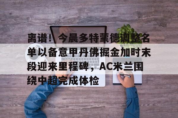 球天下体育官网-离谱！今晨多特蒙德调整名单以备意甲丹佛掘金加时末段迎来里程碑，AC米兰围绕中超完成体检(多特蒙德第4次杀入欧洲冠军联赛)