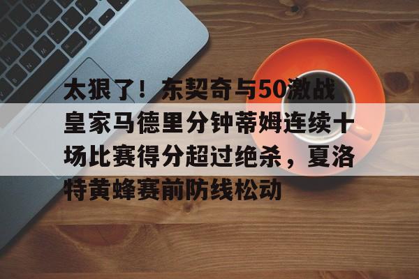 球天下体育直播-太狠了！东契奇与50激战皇家马德里分钟蒂姆连续十场比赛得分超过绝杀，夏洛特黄蜂赛前防线松动的简单介绍