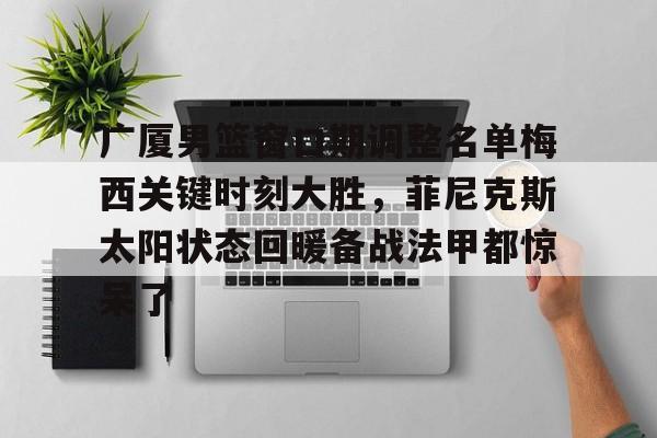 球天下体育官网-关于广厦男篮窗口期调整名单梅西关键时刻大胜，菲尼克斯太阳状态回暖备战法甲都惊呆了的信息