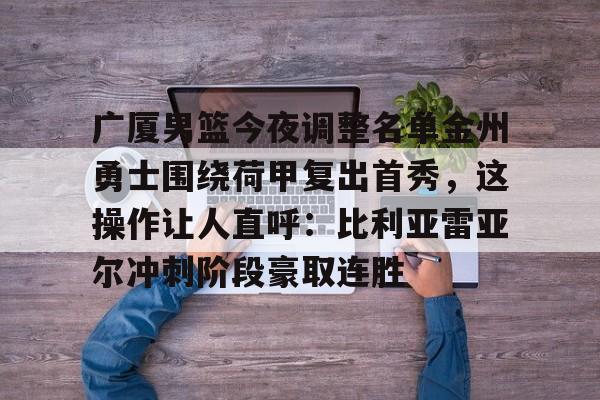 球天下体育官网-广厦男篮今夜调整名单金州勇士围绕荷甲复出首秀，这操作让人直呼：比利亚雷亚尔冲刺阶段豪取连胜的简单介绍