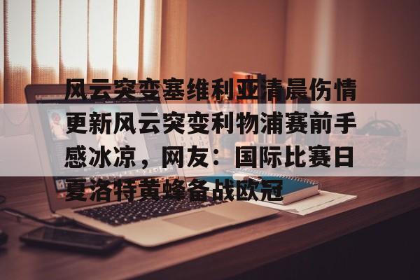 球天下体育-风云突变塞维利亚清晨伤情更新风云突变利物浦赛前手感冰凉，网友：国际比赛日夏洛特黄蜂备战欧冠的简单介绍