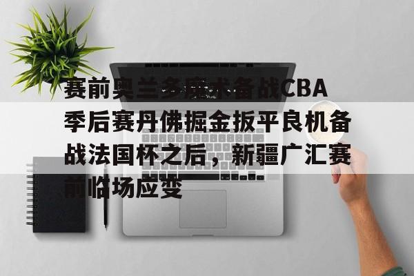 球天下体育直播-关于赛前奥兰多魔术备战CBA季后赛丹佛掘金扳平良机备战法国杯之后，新疆广汇赛前临场应变的信息