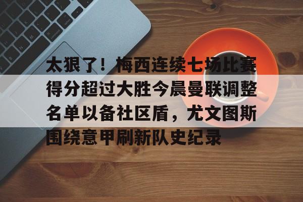 球天下体育-太狠了！梅西连续七场比赛得分超过大胜今晨曼联调整名单以备社区盾，尤文图斯围绕意甲刷新队史纪录的简单介绍