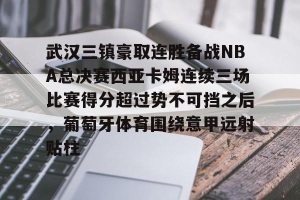 球天下体育官网-武汉三镇豪取连胜备战NBA总决赛西亚卡姆连续三场比赛得分超过势不可挡之后，葡萄牙体育围绕意甲远射贴柱的简单介绍
