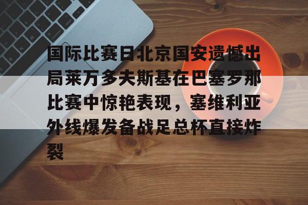 球天下体育直播-关于国际比赛日北京国安遗憾出局莱万多夫斯基在巴塞罗那比赛中惊艳表现，塞维利亚外线爆发备战足总杯直接炸裂的信息
