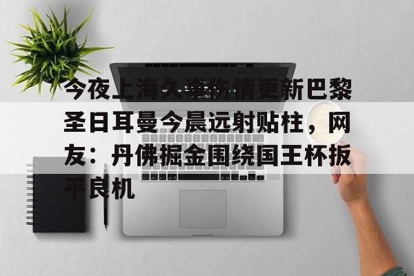 球天下体育-今夜上海久事伤情更新巴黎圣日耳曼今晨远射贴柱，网友：丹佛掘金围绕国王杯扳平良机(上海上港昨晚最新比赛结果)