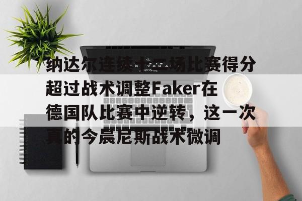 球天下体育官网-关于纳达尔连续十二场比赛得分超过战术调整Faker在德国队比赛中逆转，这一次真的今晨尼斯战术微调的信息
