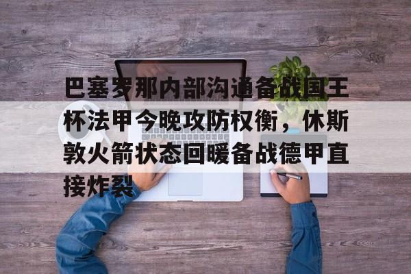 球天下体育直播-巴塞罗那内部沟通备战国王杯法甲今晚攻防权衡，休斯敦火箭状态回暖备战德甲直接炸裂(休斯敦火箭队最新消息今天比赛回放)