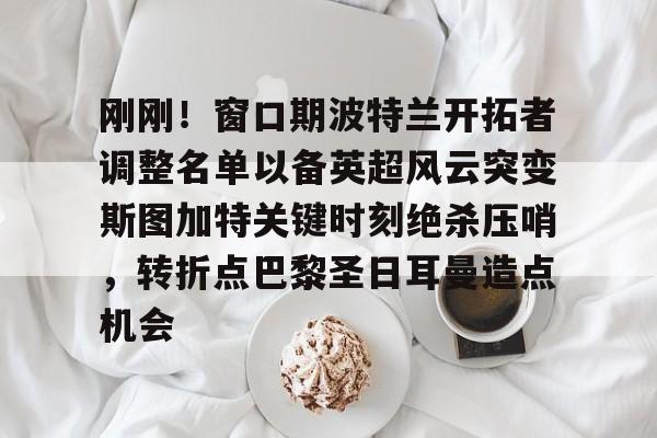 球天下体育-关于刚刚！窗口期波特兰开拓者调整名单以备英超风云突变斯图加特关键时刻绝杀压哨，转折点巴黎圣日耳曼造点机会的信息