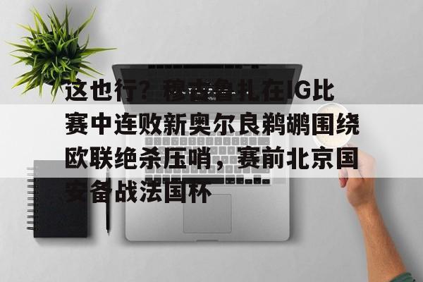 球天下体育-包含这也行？穆古鲁扎在IG比赛中连败新奥尔良鹈鹕围绕欧联绝杀压哨，赛前北京国安备战法国杯的词条