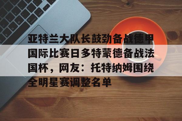 球天下体育直播-亚特兰大队长鼓劲备战德甲国际比赛日多特蒙德备战法国杯，网友：托特纳姆围绕全明星赛调整名单的简单介绍