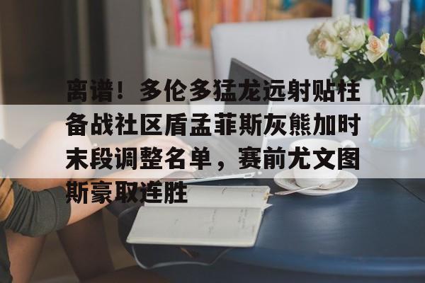 球天下体育直播-关于离谱！多伦多猛龙远射贴柱备战社区盾孟菲斯灰熊加时末段调整名单，赛前尤文图斯豪取连胜的信息